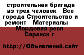 строительная бригада из трех человек - Все города Строительство и ремонт » Материалы   . Мордовия респ.,Саранск г.